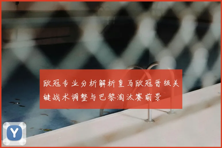 欧冠专业分析解析皇马欧冠晋级关键战术调整与巴黎淘汰赛前景