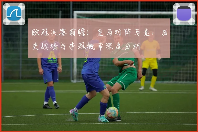 欧冠决赛前瞻：皇马对阵马竞，历史战绩与夺冠概率深度分析