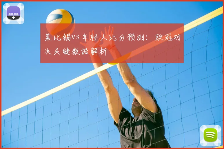 莱比锡vs年轻人比分预测：欧冠对决关键数据解析