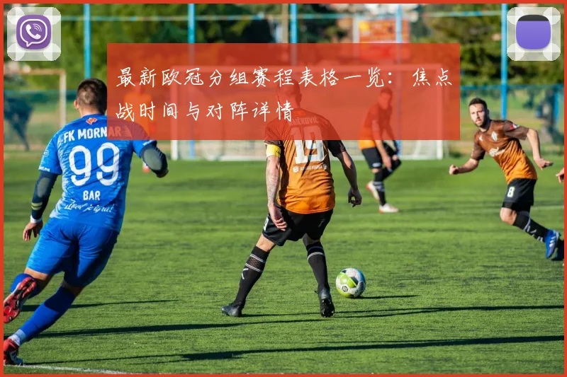 最新欧冠分组赛程表格一览：焦点战时间与对阵详情