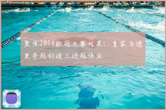 聚焦2018欧冠决赛结果：皇家马德里夺冠创造三连冠伟业