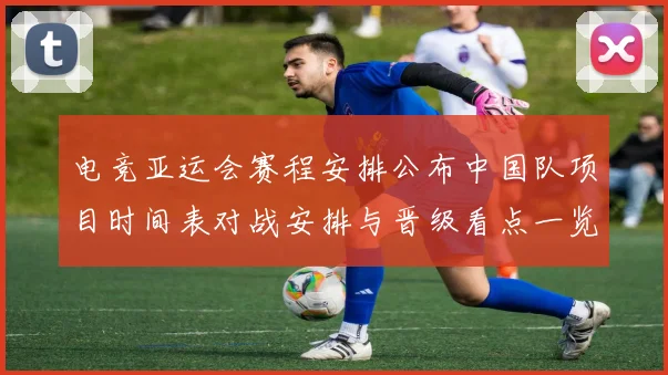 电竞亚运会赛程安排公布中国队项目时间表对战安排与晋级看点一览