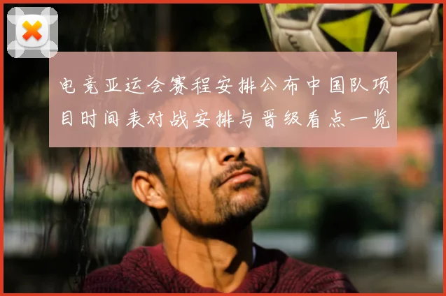 电竞亚运会赛程安排公布中国队项目时间表对战安排与晋级看点一览