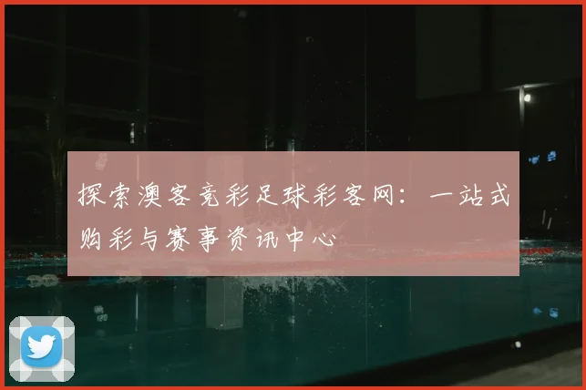 探索澳客竞彩足球彩客网：一站式购彩与赛事资讯中心