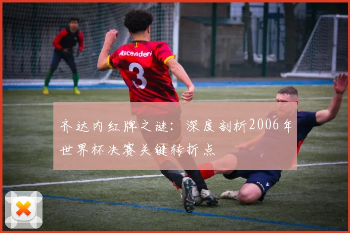 齐达内红牌之谜:深度剖析2006年世界杯决赛关键转折点