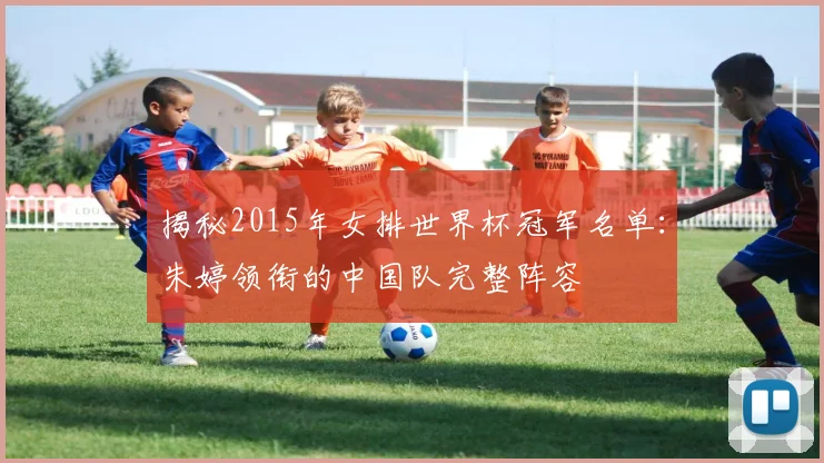 揭秘2015年女排世界杯冠军名单：朱婷领衔的中国队完整阵容
