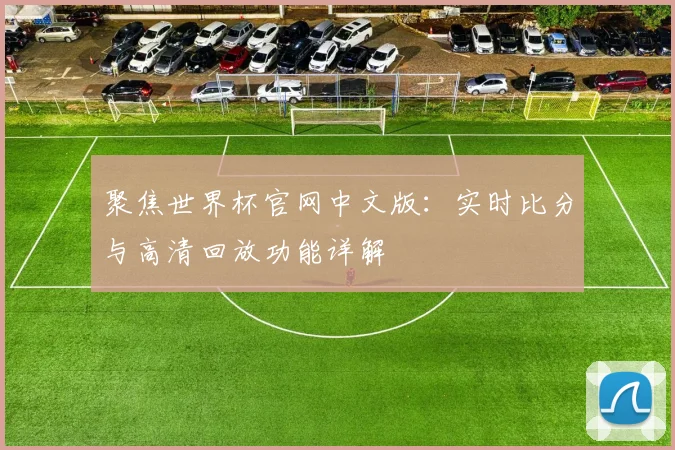 聚焦世界杯官网中文版：实时比分与高清回放功能详解