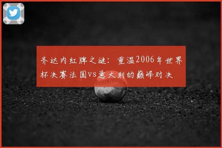 齐达内红牌之谜：重温2006年世界杯决赛法国vs意大利的巅峰对决