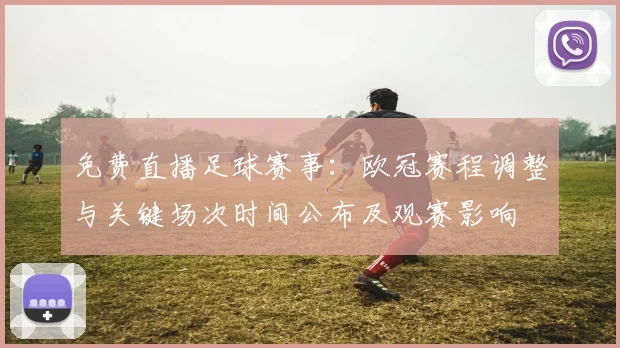 免费直播足球赛事：欧冠赛程调整与关键场次时间公布及观赛影响