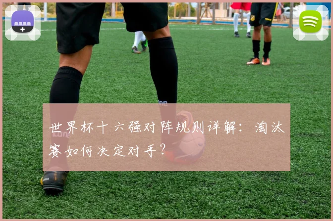 世界杯十六强对阵规则详解：淘汰赛如何决定对手？