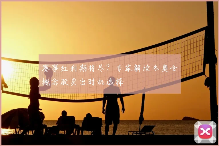 赛事红利期将尽？专家解读冬奥会概念股卖出时机选择