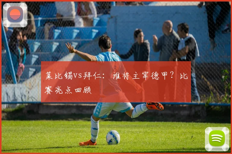 莱比锡vs拜仁:谁将主宰德甲?比赛亮点回顾