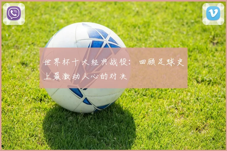 世界杯十大经典战役：回顾足球史上最激动人心的对决