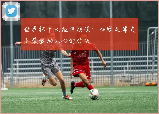世界杯十大经典战役：回顾足球史上最激动人心的对决
