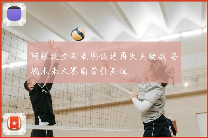 阿根廷女足表现低迷再失关键战 备战未来大赛前景引关注