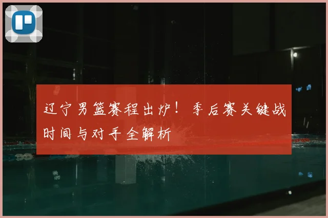 辽宁男篮赛程出炉！季后赛关键战时间与对手全解析